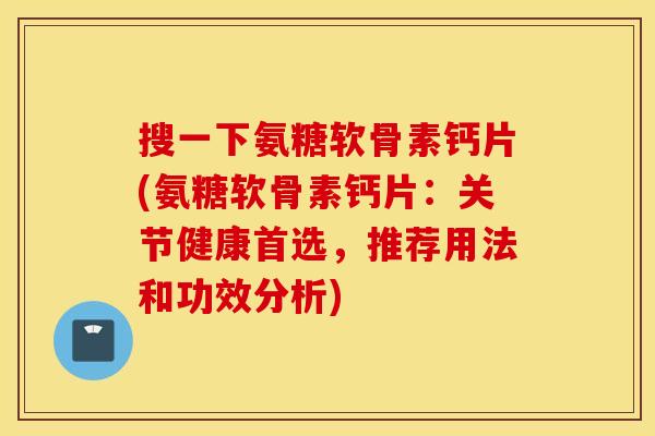 搜一下氨糖软骨素钙片(氨糖软骨素钙片：关节健康首选，推荐用法和功效分析)