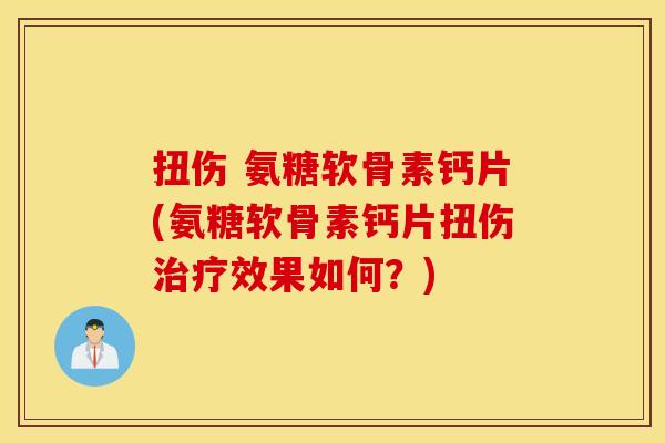 扭伤 氨糖软骨素钙片(氨糖软骨素钙片扭伤治疗效果如何?) 扭伤 氨糖软骨素钙片(氨糖软骨素钙片扭伤治疗效果如何?)