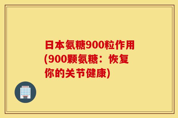 日本氨糖900粒作用(900颗氨糖：恢复你的关节健康)