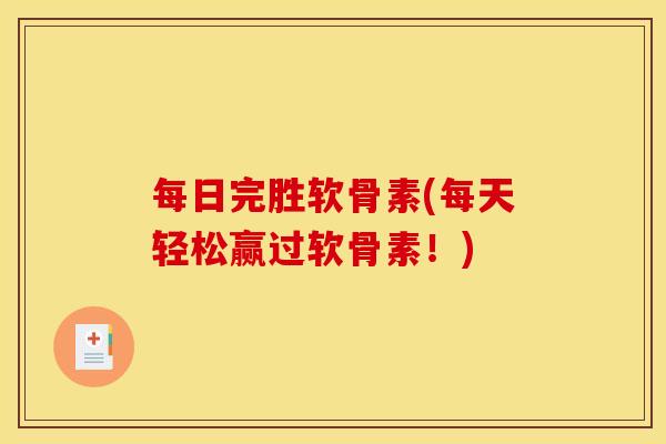 每日完胜软骨素(每天轻松赢过软骨素！)