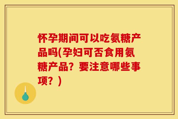 怀孕期间可以吃氨糖产品吗(孕妇可否食用氨糖产品？要注意哪些事项？)