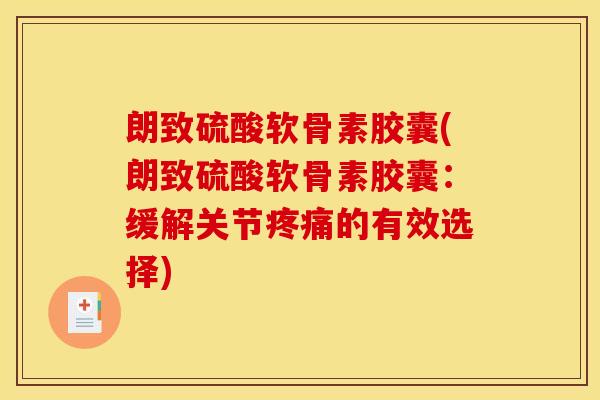 朗致硫酸软骨素胶囊(朗致硫酸软骨素胶囊:缓解关节疼痛的有效选择) 朗致硫酸软骨素胶囊(朗致硫酸软骨素胶囊:缓解关节疼痛的有效选择)