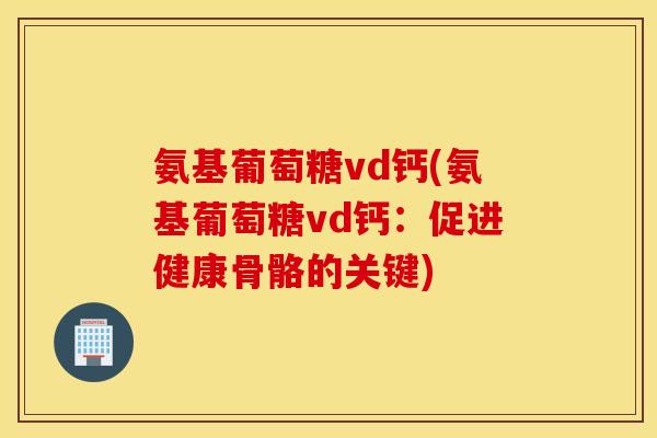 氨基葡萄糖vd钙(氨基葡萄糖vd钙：促进健康骨骼的关键)