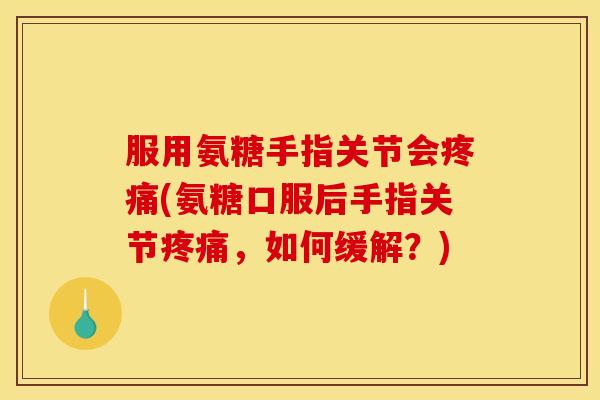服用氨糖手指关节会疼痛(氨糖口服后手指关节疼痛，如何缓解？)