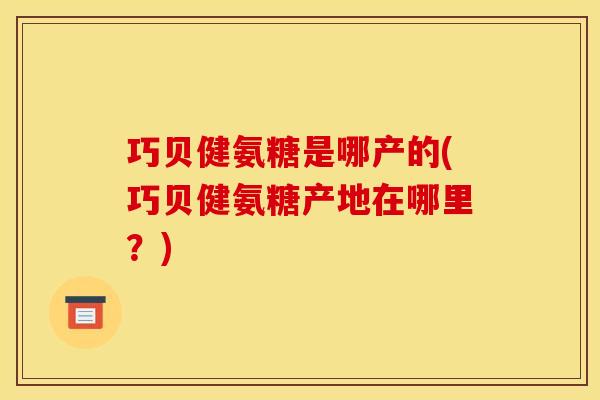 巧贝健氨糖是哪产的(巧贝健氨糖产地在哪里？)
