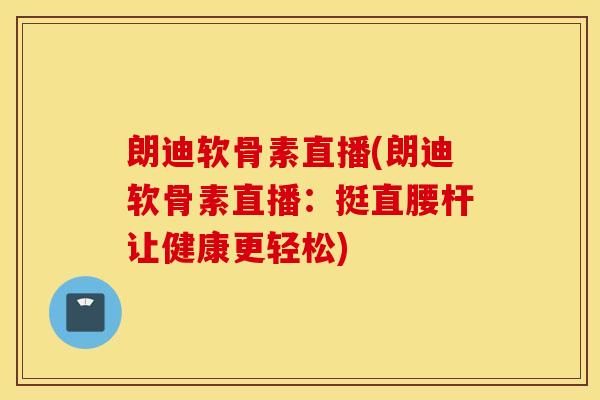 朗迪软骨素直播(朗迪软骨素直播：挺直腰杆让健康更轻松)