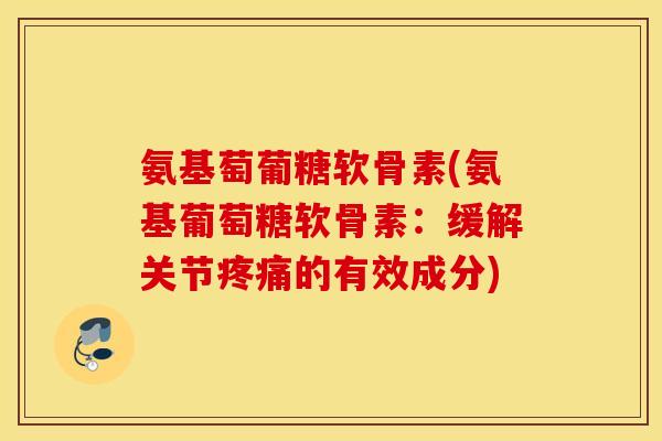 氨基萄葡糖软骨素(氨基葡萄糖软骨素：缓解关节疼痛的有效成分)