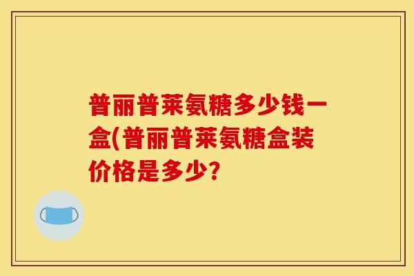 普丽普莱氨糖多少钱一盒(普丽普莱氨糖盒装价格是多少？