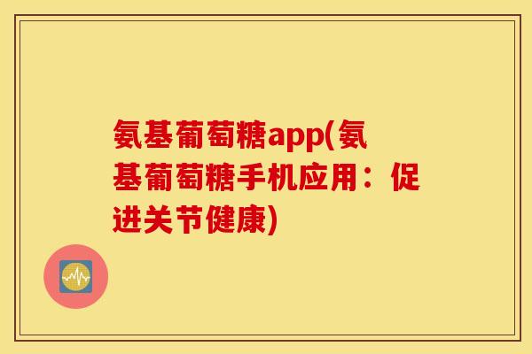 氨基葡萄糖app(氨基葡萄糖手机应用：促进关节健康)