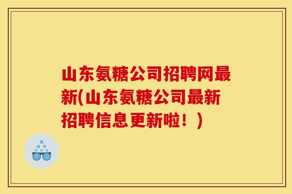 山东氨糖公司招聘网最新(山东氨糖公司最新招聘信息更新啦！)