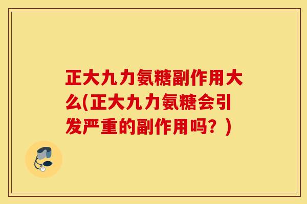 正大九力氨糖副作用大么(正大九力氨糖会引发严重的副作用吗？)