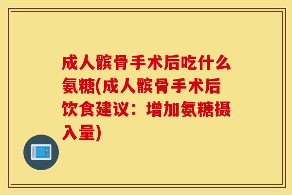 成人髌骨手术后吃什么氨糖(成人髌骨手术后饮食建议：增加氨糖摄入量)