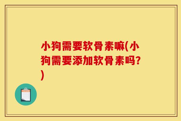 小狗需要软骨素嘛(小狗需要添加软骨素吗？)
