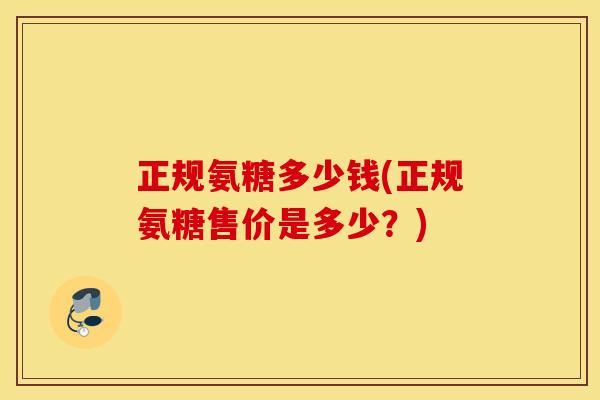 正规氨糖多少钱(正规氨糖售价是多少?) 正规氨糖多少钱(正规氨糖售价是多少?)