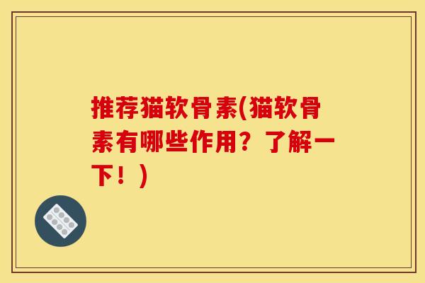 推荐猫软骨素(猫软骨素有哪些作用？了解一下！)