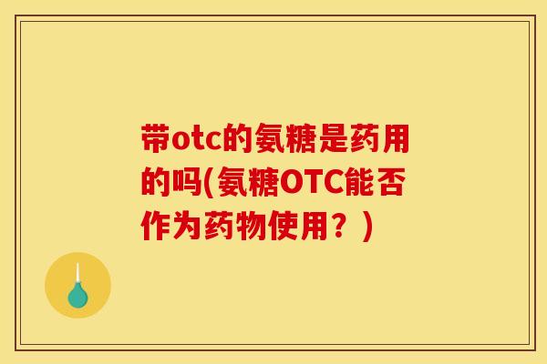 带otc的氨糖是药用的吗(氨糖OTC能否作为药物使用？)