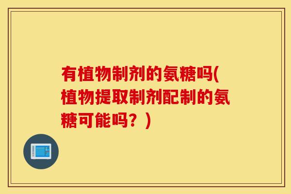 有植物制剂的氨糖吗(植物提取制剂配制的氨糖可能吗？)