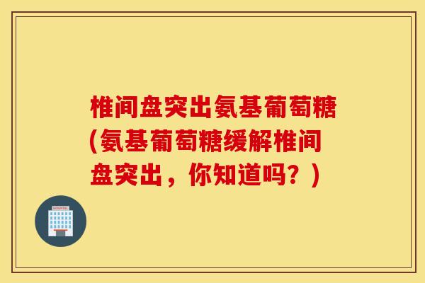椎间盘突出氨基葡萄糖(氨基葡萄糖缓解椎间盘突出，你知道吗？)