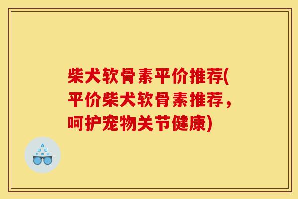 柴犬软骨素平价推荐(平价柴犬软骨素推荐，呵护宠物关节健康)