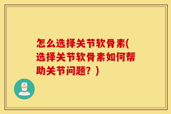 怎么选择关节软骨素(选择关节软骨素如何帮助关节问题？)