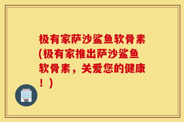 极有家萨沙鲨鱼软骨素(极有家推出萨沙鲨鱼软骨素，关爱您的健康！)
