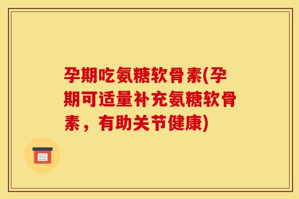 孕期吃氨糖软骨素(孕期可适量补充氨糖软骨素,有助关节健康) 孕期吃氨糖软骨素(孕期可适量补充氨糖软骨素,有助关节健康)