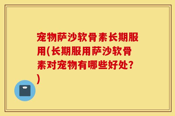 宠物萨沙软骨素长期服用(长期服用萨沙软骨素对宠物有哪些好处?) 宠物萨沙软骨素长期服用(长期服用萨沙软骨素对宠物有哪些好处?)