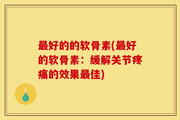 最好的的软骨素(最好的软骨素：缓解关节疼痛的效果最佳)