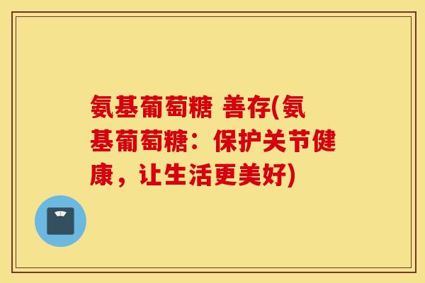 氨基葡萄糖 善存(氨基葡萄糖：保护关节健康，让生活更美好)
