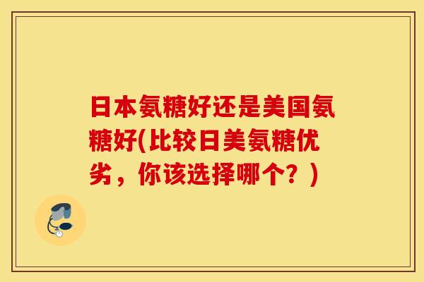 日本氨糖好还是美国氨糖好(比较日美氨糖优劣，你该选择哪个？)