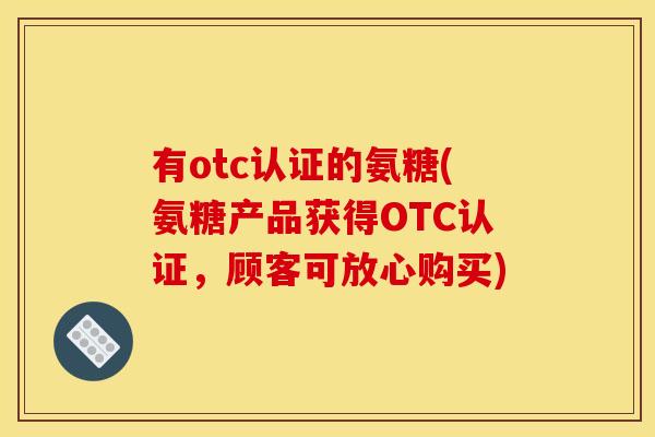有otc认证的氨糖(氨糖产品获得OTC认证，顾客可放心购买)
