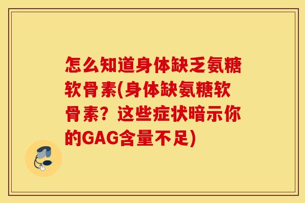 怎么知道身体缺乏氨糖软骨素(身体缺氨糖软骨素？这些症状暗示你的GAG含量不足)