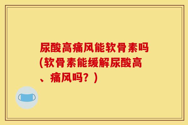 尿酸高痛风能软骨素吗(软骨素能缓解尿酸高、痛风吗？)