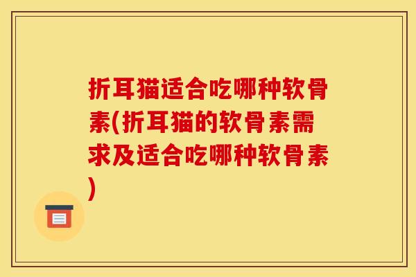折耳猫适合吃哪种软骨素(折耳猫的软骨素需求及适合吃哪种软骨素)