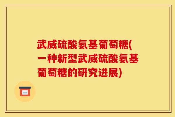 武威硫酸氨基葡萄糖(一种新型武威硫酸氨基葡萄糖的研究进展)