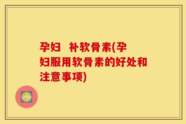 孕妇  补软骨素(孕妇服用软骨素的好处和注意事项)