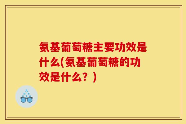 氨基葡萄糖主要功效是什么(氨基葡萄糖的功效是什么?) 氨基葡萄糖主要功效是什么(氨基葡萄糖的功效是什么?)