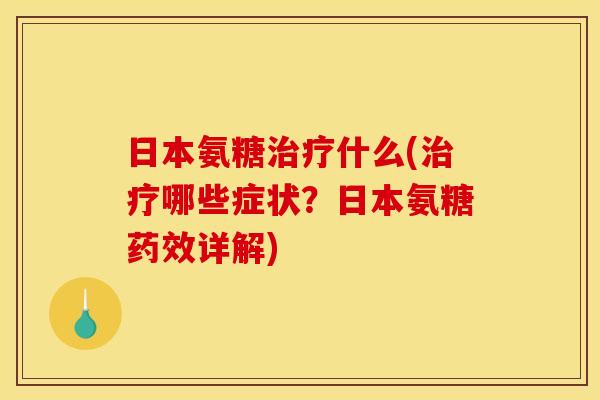 日本氨糖治疗什么(治疗哪些症状？日本氨糖药效详解)