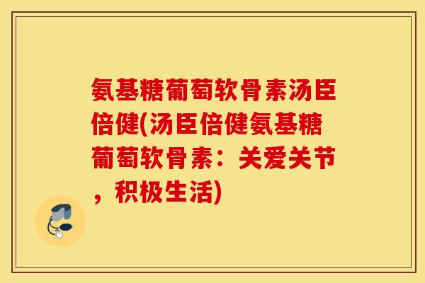 氨基糖葡萄软骨素汤臣倍健(汤臣倍健氨基糖葡萄软骨素：关爱关节，积极生活)