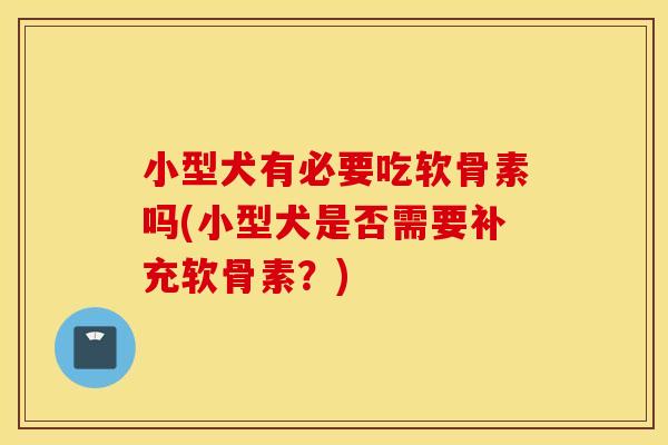 小型犬有必要吃软骨素吗(小型犬是否需要补充软骨素？)