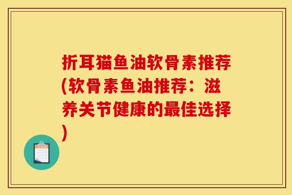 折耳猫鱼油软骨素推荐(软骨素鱼油推荐：滋养关节健康的最佳选择)
