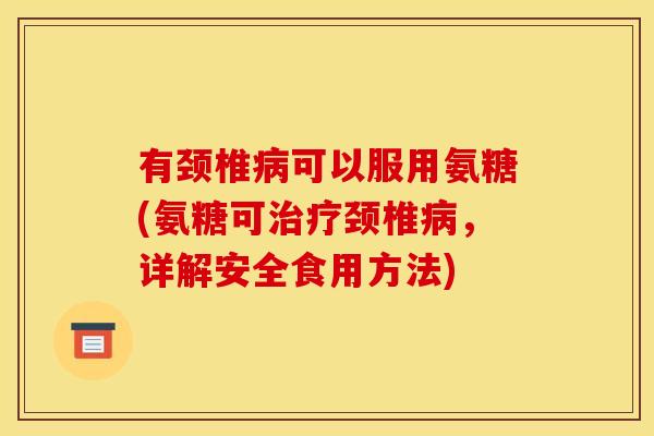 有颈椎病可以服用氨糖(氨糖可治疗颈椎病，详解安全食用方法)