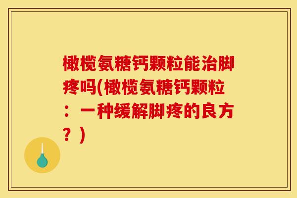 橄榄氨糖钙颗粒能治脚疼吗(橄榄氨糖钙颗粒:一种缓解脚疼的良方?) 橄榄氨糖钙颗粒能治脚疼吗(橄榄氨糖钙颗粒:一种缓解脚疼的良方?)