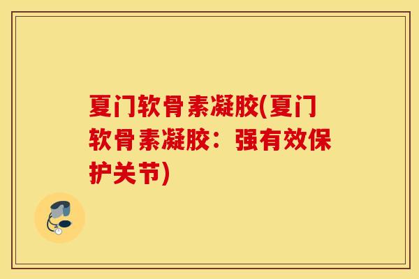 夏门软骨素凝胶(夏门软骨素凝胶：强有效保护关节)
