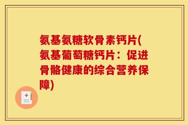 氨基氨糖软骨素钙片(氨基葡萄糖钙片：促进骨骼健康的综合营养保障)