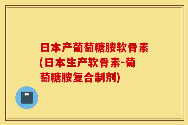 日本产葡萄糖胺软骨素(日本生产软骨素-葡萄糖胺复合制剂)