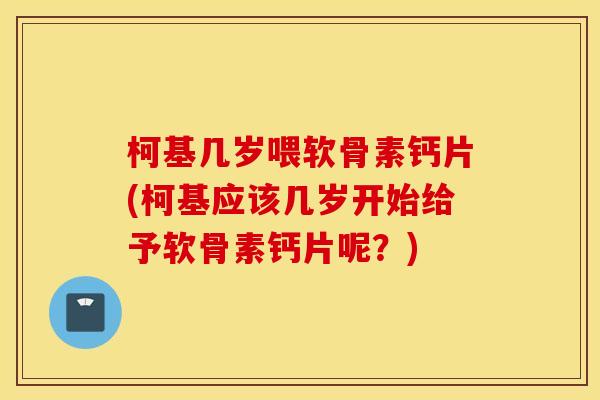 柯基几岁喂软骨素钙片(柯基应该几岁开始给予软骨素钙片呢？)