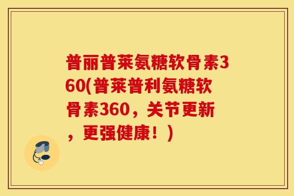 普丽普莱氨糖软骨素360(普莱普利氨糖软骨素360，关节更新，更强健康！)