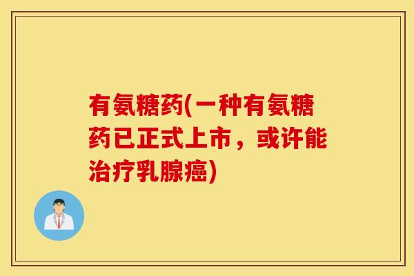 有氨糖药(一种有氨糖药已正式上市,或许能治疗乳腺癌) 有氨糖药(一种有氨糖药已正式上市,或许能治疗乳腺癌)