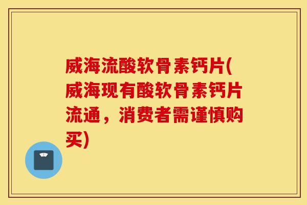 威海流酸软骨素钙片(威海现有酸软骨素钙片流通，消费者需谨慎购买)
